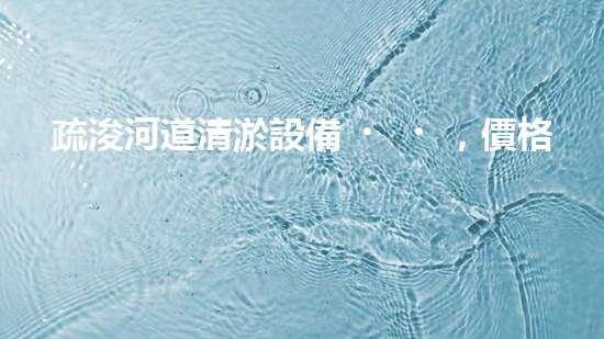 疏浚河道清淤設備，價格通明刨析！